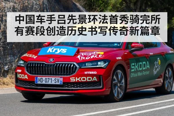中国车手吕先景环法首秀骑完所有赛段创造历史书写传奇新篇章
