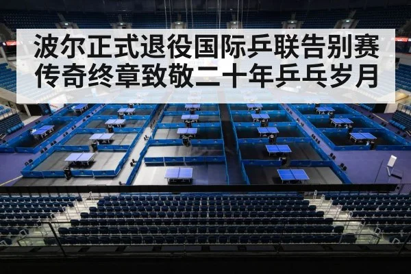 波尔正式退役国际乒联告别赛 传奇终章致敬二十年乒乓岁月