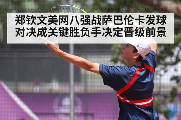 郑钦文美网八强战萨巴伦卡发球对决成关键胜负手决定晋级前景